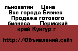 льноватин  › Цена ­ 100 - Все города Бизнес » Продажа готового бизнеса   . Пермский край,Кунгур г.